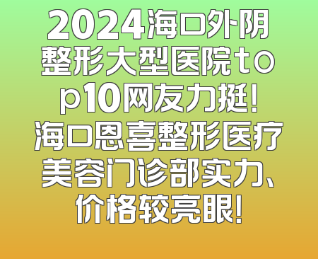2024海口外阴整形大型医院top10网友力挺！海口恩喜整形医疗美容门诊部实力、价格较亮眼！
