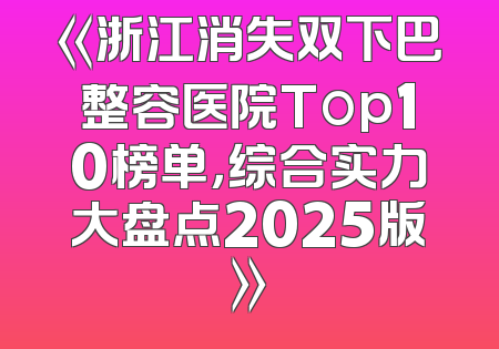 《浙江消失双下巴整容医院Top10榜单，综合实力大盘点2025版》