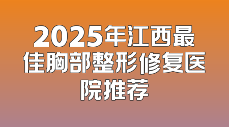 2025年江西最佳胸部整形修复医院推荐