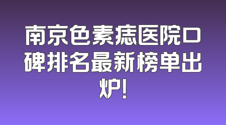 南京色素痣医院口碑排名最新榜单出炉！