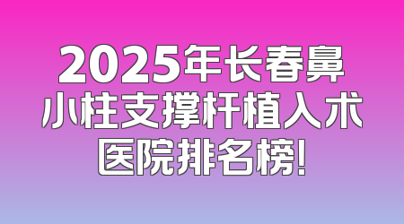 2025年长春鼻小柱支撑杆植入术医院排名榜！
