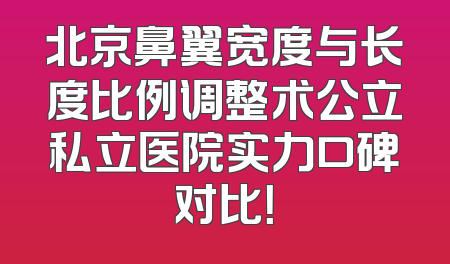 北京鼻翼宽度与长度比例调整术公立私立医院实力口碑对比！