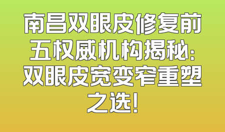 南昌双眼皮修复前五权威机构揭秘：双眼皮宽变窄重塑之选！