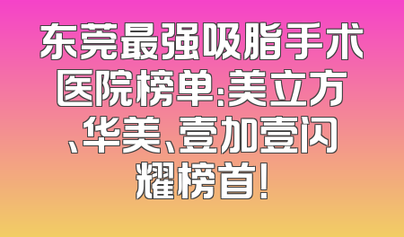 东莞最强吸脂手术医院榜单：美立方、华美、壹加壹闪耀榜首！