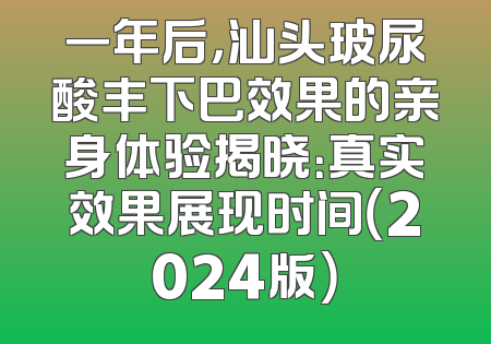 一年后，汕头玻尿酸丰下巴效果的亲身体验揭晓：真实效果展现时间（2024版）