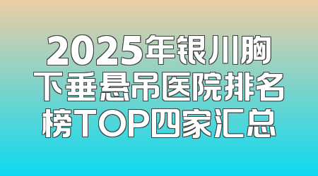 2025年银川胸下垂悬吊医院排名榜TOP四家汇总