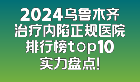 2024乌鲁木齐治疗内陷正规医院排行榜top10实力盘点！
