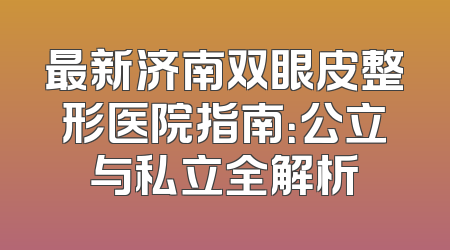 最新济南双眼皮整形医院指南：公立与私立全解析