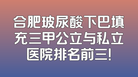 合肥玻尿酸下巴填充三甲公立与私立医院排名前三！
