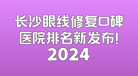 长沙眼线修复口碑医院排名新发布!2024