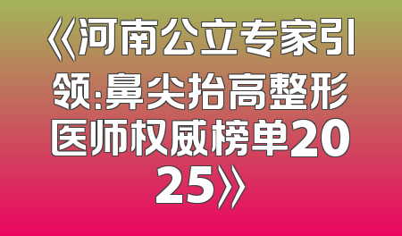 《河南公立专家引领：鼻尖抬高整形医师权威榜单2025》