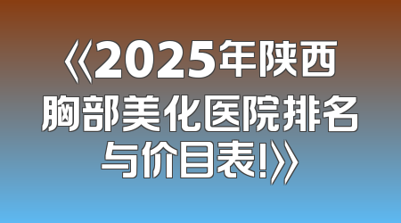 《2025年陕西胸部美化医院排名与价目表!》