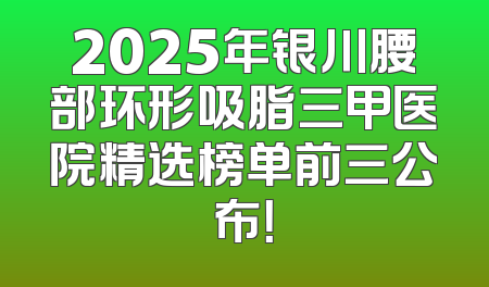 2025年银川腰部环形吸脂三甲医院精选榜单前三公布！