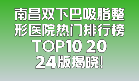 南昌双下巴吸脂整形医院热门排行榜TOP10 2024版揭晓！
