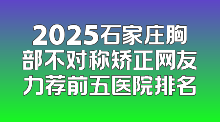 2025石家庄胸部不对称矫正网友力荐前五医院排名