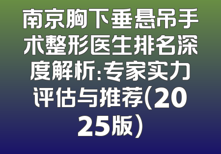 南京胸下垂悬吊手术整形医生排名深度解析：专家实力评估与推荐（2025版）