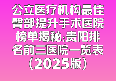 公立医疗机构最佳臀部提升手术医院榜单揭秘：贵阳排名前三医院一览表（2025版）