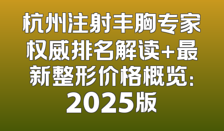 杭州注射丰胸专家权威排名解读+最新整形价格概览：2025版