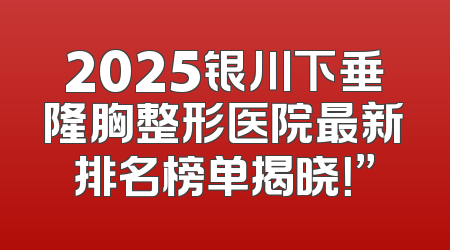 2025银川下垂隆胸整形医院最新排名榜单揭晓！”