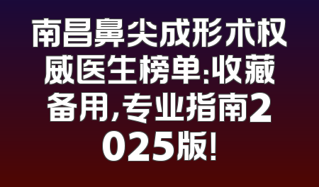 南昌鼻尖成形术权威医生榜单：收藏备用，专业指南2025版！