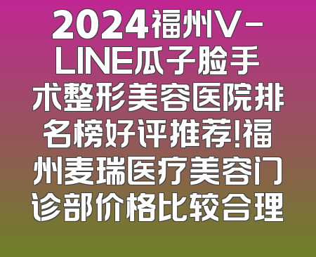 2024福州V-LINE瓜子脸手术整形美容医院排名榜好评推荐！福州麦瑞医疗美容门诊部价格比较合理