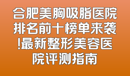合肥美胸吸脂医院排名前十榜单来袭！最新整形美容医院评测指南