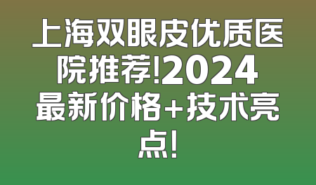 上海双眼皮优质医院推荐！2024最新价格+技术亮点！
