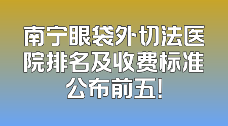 南宁眼袋外切法医院排名及收费标准公布前五！