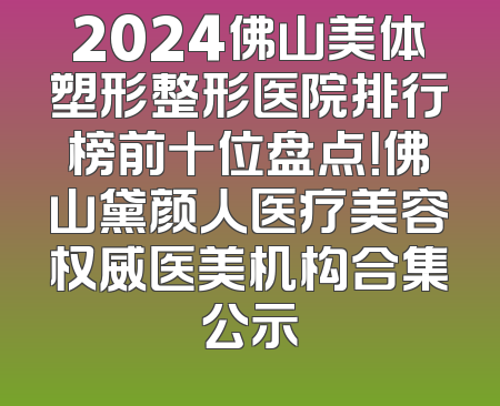 2024佛山美体塑形整形医院排行榜前十位盘点！佛山黛颜人医疗美容权威医美机构合集公示