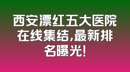 西安漂红五大医院在线集结，最新排名曝光！