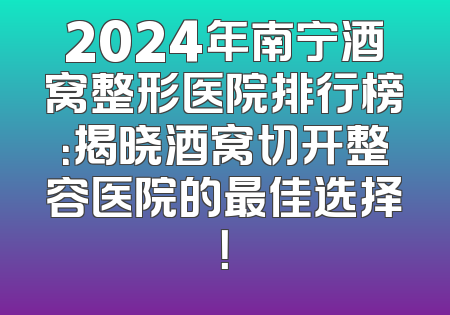 2024年南宁酒窝整形医院排行榜：揭晓酒窝切开整容医院的最佳选择！
