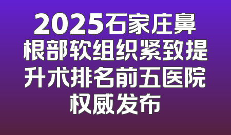 2025石家庄鼻根部软组织紧致提升术排名前五医院权威发布