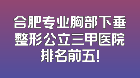 合肥专业胸部下垂整形公立三甲医院排名前五！