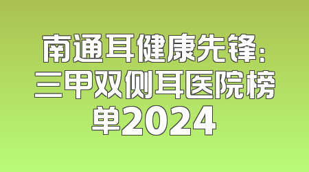 南通耳健康先锋：三甲双侧耳医院榜单2024