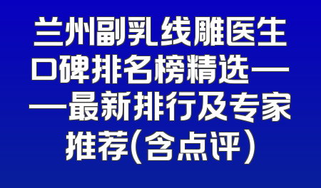 兰州副乳线雕医生口碑排名榜精选——最新排行及专家推荐（含点评）