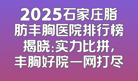 2025石家庄脂肪丰胸医院排行榜揭晓：实力比拼，丰胸好院一网打尽