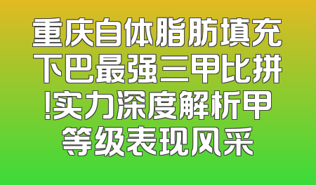 重庆自体脂肪填充下巴最强三甲比拼！实力深度解析甲等级表现风采