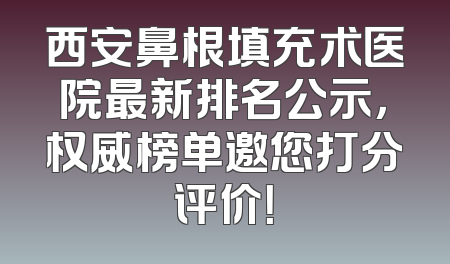 西安鼻根填充术医院最新排名公示，权威榜单邀您打分评价！