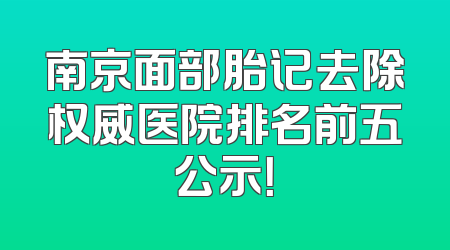 南京面部胎记去除权威医院排名前五公示！
