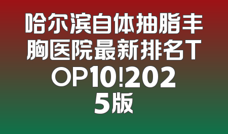 哈尔滨自体抽脂丰胸医院最新排名TOP10！2025版