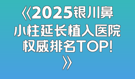 《2025银川鼻小柱延长植入医院权威排名TOP！》