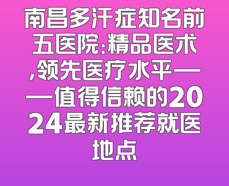 南昌多汗症知名前五医院：精品医术，领先医疗水平——值得信赖的2024最新推荐就医地点