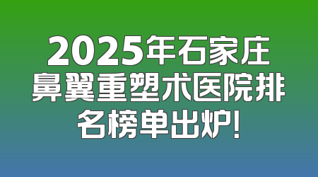 2025年石家庄鼻翼重塑术医院排名榜单出炉！