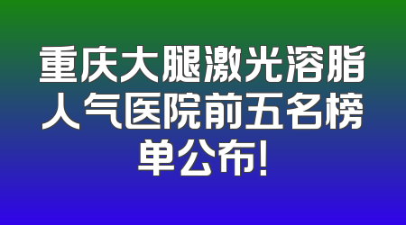重庆大腿激光溶脂人气医院前五名榜单公布！