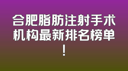 合肥脂肪注射手术机构最新排名榜单！