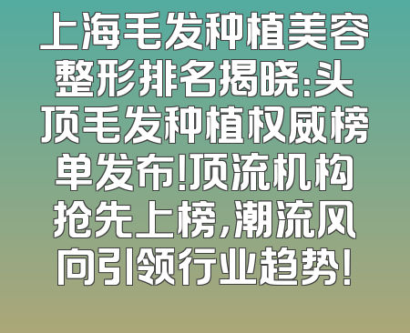 上海毛发种植美容整形排名揭晓：头顶毛发种植权威榜单发布！顶流机构抢先上榜，潮流风向引领行业趋势！