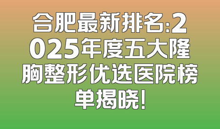 合肥最新排名：2025年度五大隆胸整形优选医院榜单揭晓！