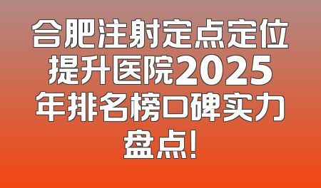 合肥注射定点定位提升医院2025年排名榜口碑实力盘点！