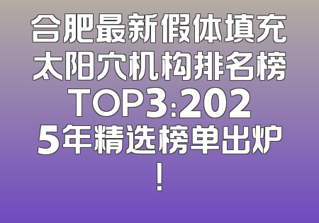 合肥最新假体填充太阳穴机构排名榜TOP3：2025年精选榜单出炉！