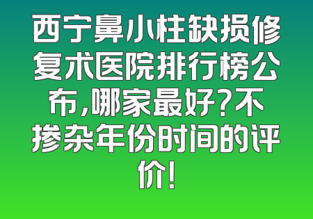 西宁鼻小柱缺损修复术医院排行榜公布，哪家最好？不掺杂年份时间的评价！
